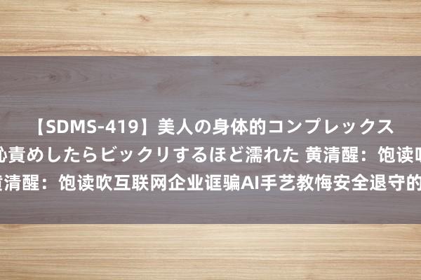 【SDMS-419】美人の身体的コンプレックスを、じっくり弄って羞恥責めしたらビックリするほど濡れた 黄清醒：饱读吹互联网企业诓骗AI手艺教悔安全退守的智能化水平