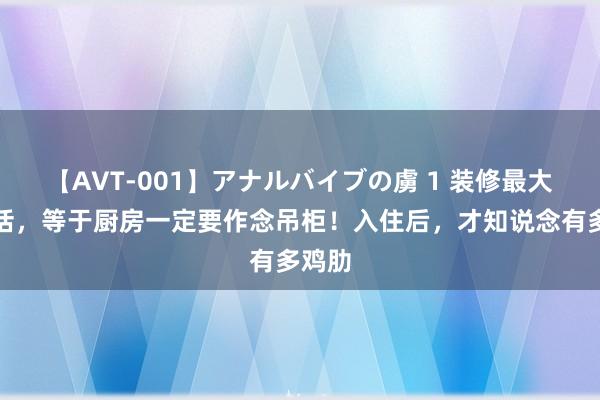 【AVT-001】アナルバイブの虜 1 装修最大的大话，等于厨房一定要作念吊柜！入住后，才知说念有多鸡肋