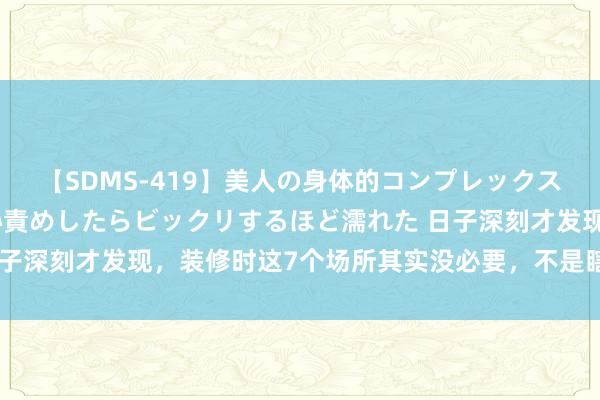 【SDMS-419】美人の身体的コンプレックスを、じっくり弄って羞恥責めしたらビックリするほど濡れた 日子深刻才发现，装修时这7个场所其实没必要，不是瞎掰，是训戒