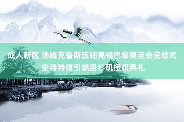 成人新区 汤姆克鲁斯压轴亮相巴黎奥运会完结式 史诗特技引燃洛杉矶接旗典礼