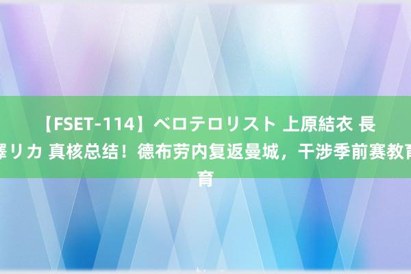 【FSET-114】ベロテロリスト 上原結衣 長澤リカ 真核总结！德布劳内复返曼城，干涉季前赛教育