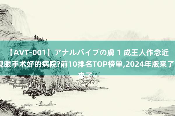 【AVT-001】アナルバイブの虜 1 成王人作念近视眼手术好的病院?前10排名TOP榜单，2024年版来了~