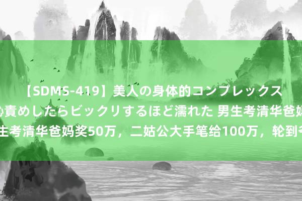 【SDMS-419】美人の身体的コンプレックスを、じっくり弄って羞恥責めしたらビックリするほど濡れた 男生考清华爸妈奖50万，二姑公大手笔给100万，轮到爷爷全场亮了