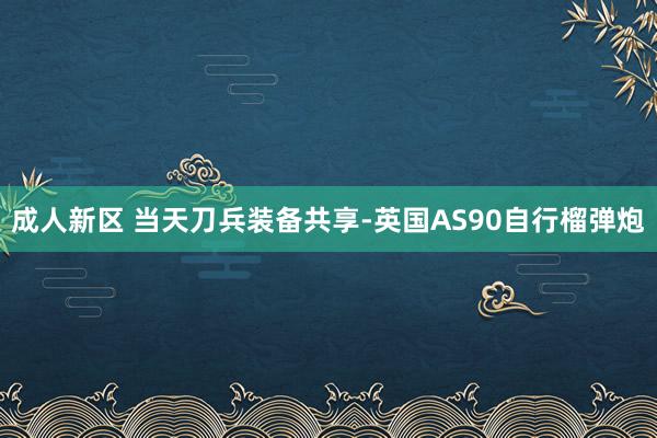 成人新区 当天刀兵装备共享-英国AS90自行榴弹炮