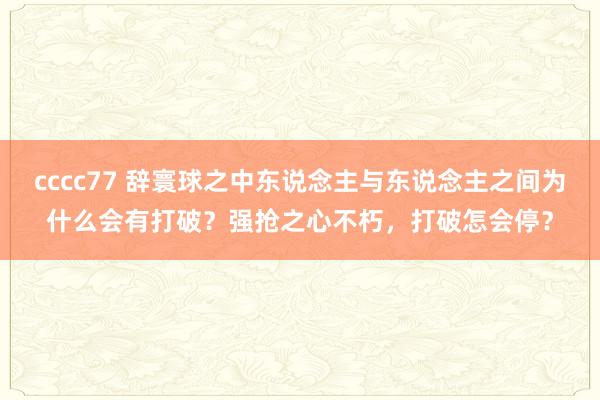 cccc77 辞寰球之中东说念主与东说念主之间为什么会有打破？强抢之心不朽，打破怎会停？