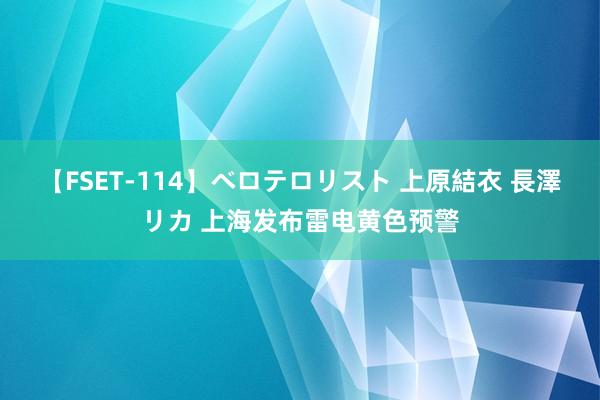 【FSET-114】ベロテロリスト 上原結衣 長澤リカ 上海发布雷电黄色预警