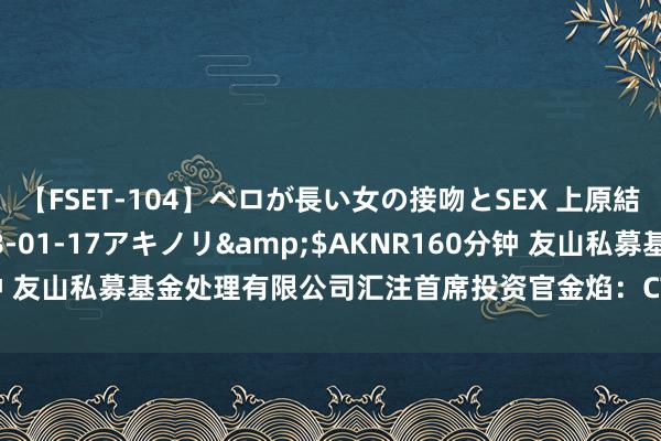 【FSET-104】ベロが長い女の接吻とSEX 上原結衣</a>2008-01-17アキノリ&$AKNR160分钟 友山私募基金处理有限公司汇注首席投资官金焰：CTA策略值得长期建立