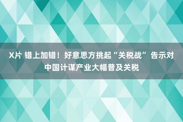 X片 错上加错！好意思方挑起“关税战” 告示对中国计谋产业大幅普及关税