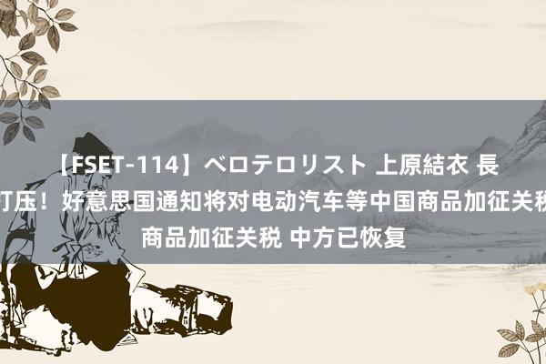 【FSET-114】ベロテロリスト 上原結衣 長澤リカ 荒谬打压！好意思国通知将对电动汽车等中国商品加征关税 中方已恢复