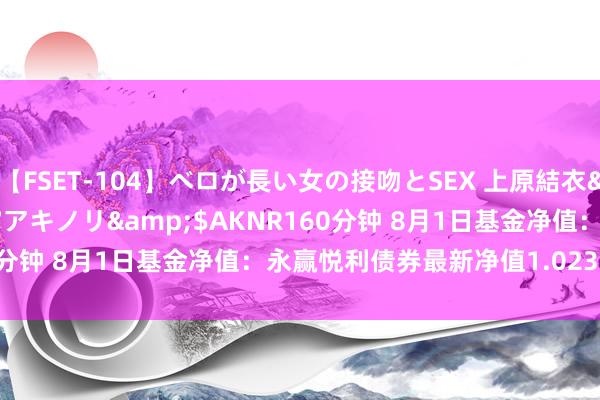 【FSET-104】ベロが長い女の接吻とSEX 上原結衣</a>2008-01-17アキノリ&$AKNR160分钟 8月1日基金净值：永赢悦利债券最新净值1.023，涨0.11%