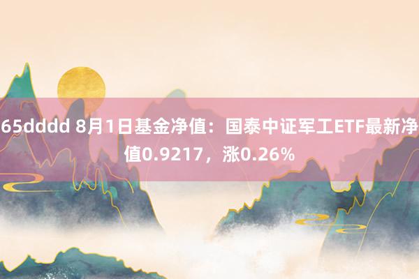 65dddd 8月1日基金净值：国泰中证军工ETF最新净值0.9217，涨0.26%