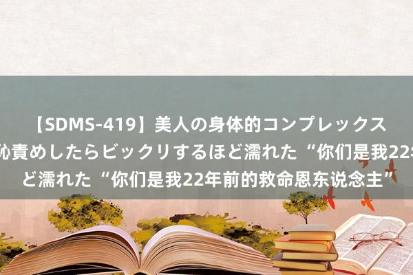 【SDMS-419】美人の身体的コンプレックスを、じっくり弄って羞恥責めしたらビックリするほど濡れた “你们是我22年前的救命恩东说念主”