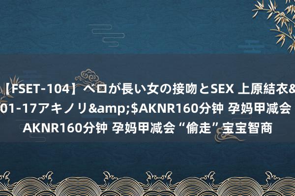 【FSET-104】ベロが長い女の接吻とSEX 上原結衣</a>2008-01-17アキノリ&$AKNR160分钟 孕妈甲减会“偷走”宝宝智商