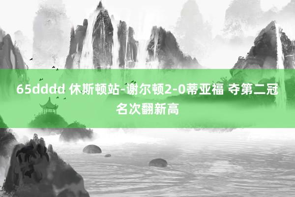 65dddd 休斯顿站-谢尔顿2-0蒂亚福 夺第二冠名次翻新高