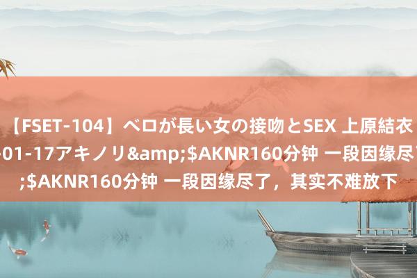 【FSET-104】ベロが長い女の接吻とSEX 上原結衣</a>2008-01-17アキノリ&$AKNR160分钟 一段因缘尽了，其实不难放下