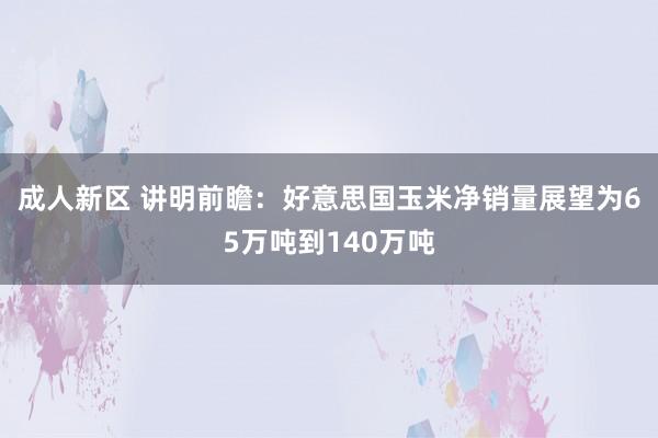 成人新区 讲明前瞻：好意思国玉米净销量展望为65万吨到140万吨