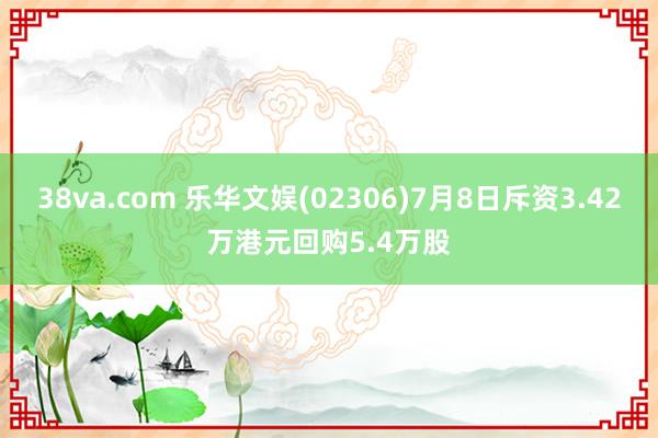 38va.com 乐华文娱(02306)7月8日斥资3.42万港元回购5.4万股