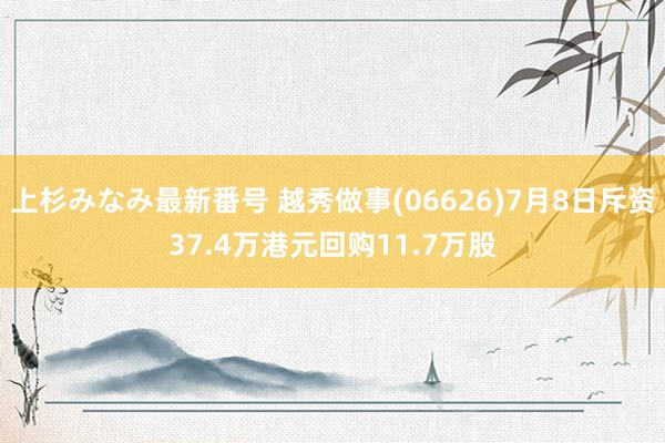 上杉みなみ最新番号 越秀做事(06626)7月8日斥资37.4万港元回购11.7万股