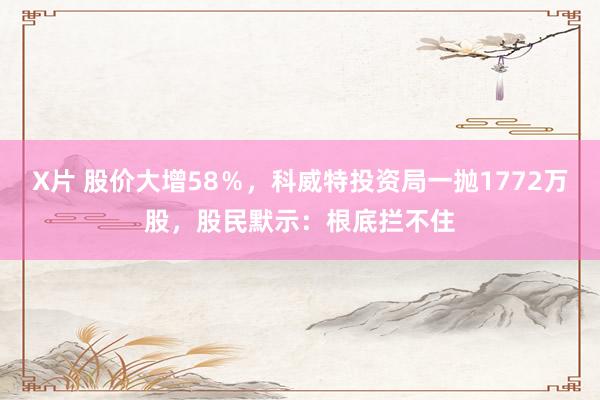 X片 股价大增58％，科威特投资局一抛1772万股，股民默示：根底拦不住