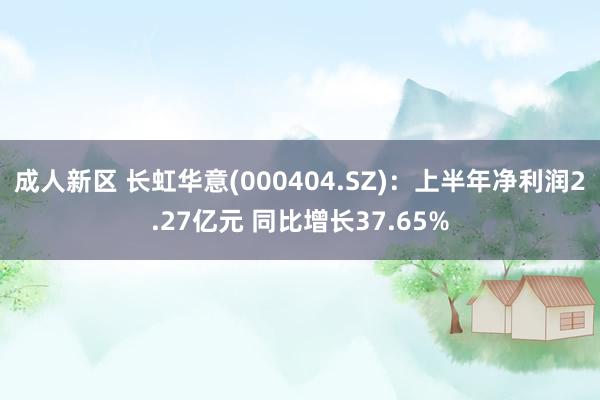 成人新区 长虹华意(000404.SZ)：上半年净利润2.27亿元 同比增长37.65%