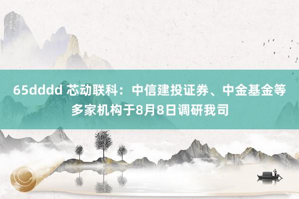 65dddd 芯动联科：中信建投证券、中金基金等多家机构于8月8日调研我司