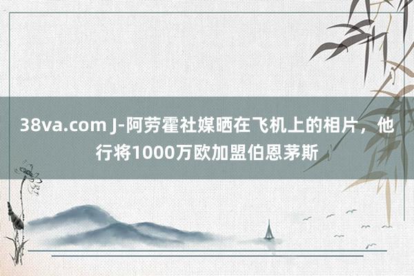 38va.com J-阿劳霍社媒晒在飞机上的相片，他行将1000万欧加盟伯恩茅斯