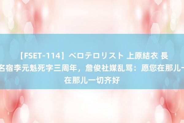 【FSET-114】ベロテロリスト 上原結衣 長澤リカ 名宿李元魁死字三周年，詹俊社媒乱骂：愿您在那儿一切齐好