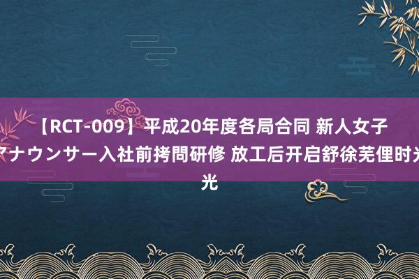 【RCT-009】平成20年度各局合同 新人女子アナウンサー入社前拷問研修 放工后开启舒徐芜俚时光