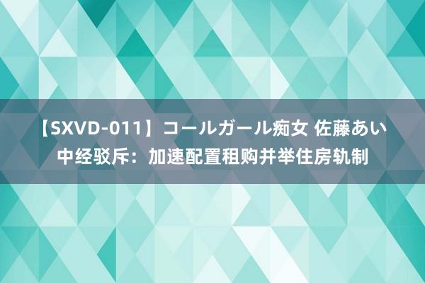 【SXVD-011】コールガール痴女 佐藤あい 中经驳斥：加速配置租购并举住房轨制