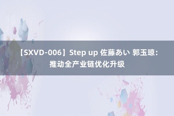 【SXVD-006】Step up 佐藤あい 郭玉琼：推动全产业链优化升级