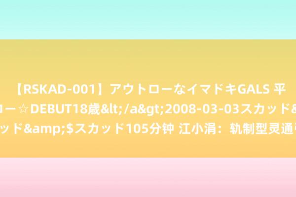 【RSKAD-001】アウトローなイマドキGALS 平成生まれ アウトロー☆DEBUT18歳</a>2008-03-03スカッド&$スカッド105分钟 江小涓：轨制型灵通引颈高水平对外灵通