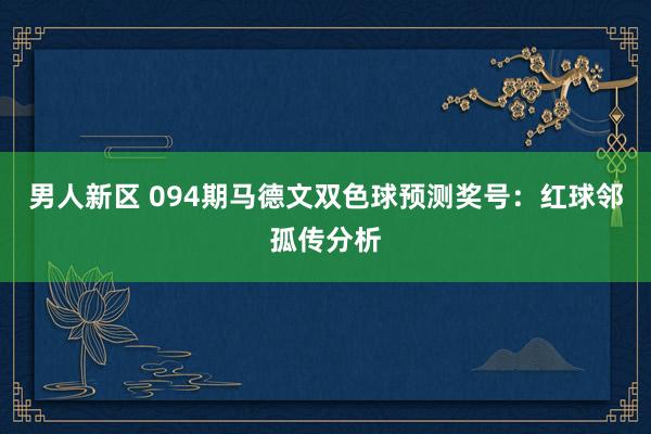 男人新区 094期马德文双色球预测奖号：红球邻孤传分析