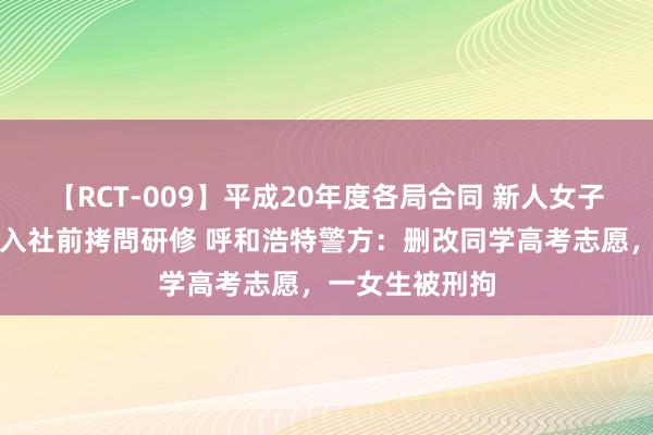 【RCT-009】平成20年度各局合同 新人女子アナウンサー入社前拷問研修 呼和浩特警方：删改同学高考志愿，一女生被刑拘