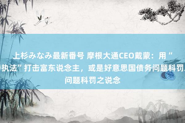 上杉みなみ最新番号 摩根大通CEO戴蒙：用“巴菲特执法”打击富东说念主，或是好意思国债务问题科罚之说念