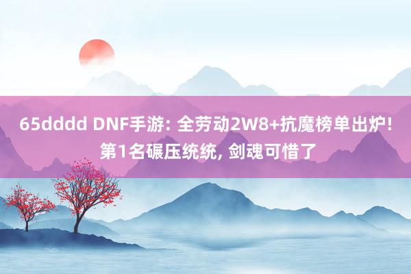 65dddd DNF手游: 全劳动2W8+抗魔榜单出炉! 第1名碾压统统， 剑魂可惜了