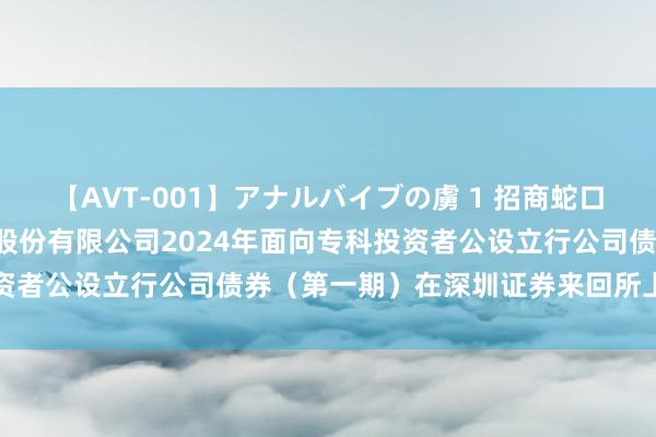 【AVT-001】アナルバイブの虜 1 招商蛇口: 招商局蛇口工业区控股股份有限公司2024年面向专科投资者公设立行公司债券（第一期）在深圳证券来回所上市的公告