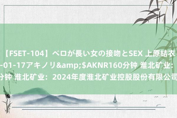 【FSET-104】ベロが長い女の接吻とSEX 上原結衣</a>2008-01-17アキノリ&$AKNR160分钟 淮北矿业:  2024年度淮北矿业控股股份有限公司信用评级讲解