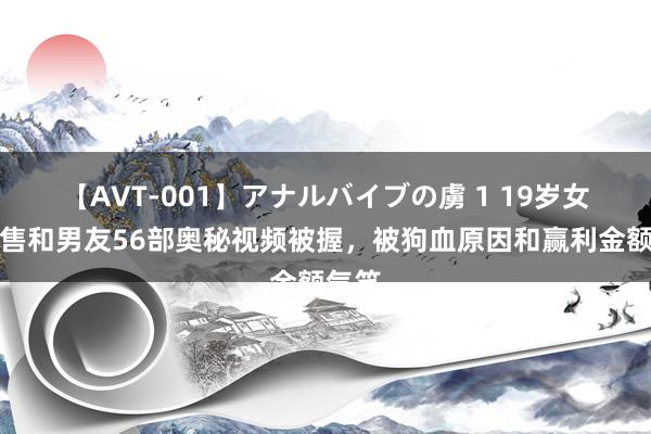 【AVT-001】アナルバイブの虜 1 19岁女孩出售和男友56部奥秘视频被握，被狗血原因和赢利金额气笑