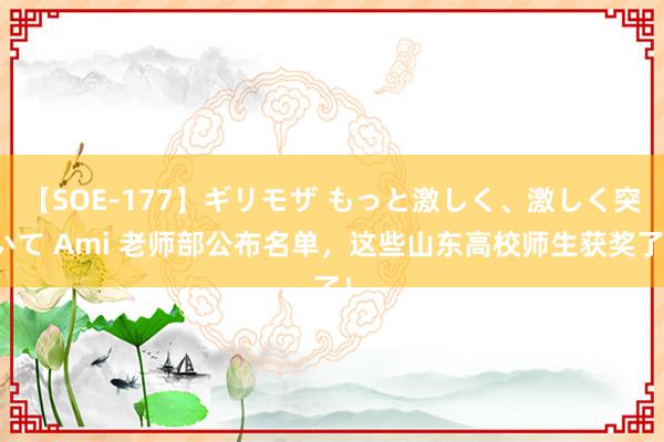 【SOE-177】ギリモザ もっと激しく、激しく突いて Ami 老师部公布名单，这些山东高校师生获奖了！