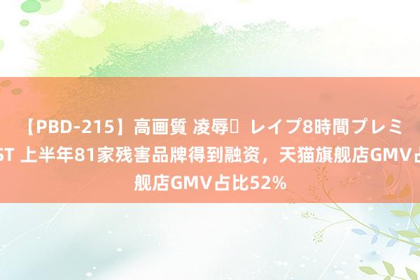 【PBD-215】高画質 凌辱・レイプ8時間プレミアムBEST 上半年81家残害品牌得到融资，天猫旗舰店GMV占比52%