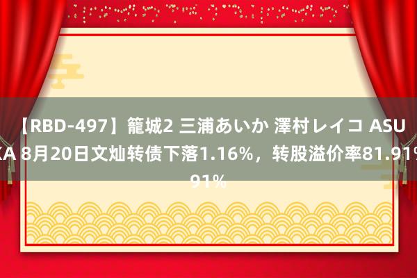 【RBD-497】籠城2 三浦あいか 澤村レイコ ASUKA 8月20日文灿转债下落1.16%，转股溢价率81.91%