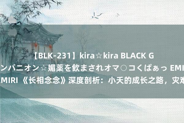 【BLK-231】kira☆kira BLACK GAL 黒ギャル中出し温泉コンパニオン☆媚薬を飲まされオマ○コくぱぁっ EMIRI 《长相念念》深度剖析：小夭的成长之路，灾难依旧颤动东谈主心！