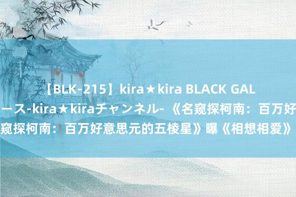 【BLK-215】kira★kira BLACK GAL 黒ギャル・EMIRIプロデュース-kira★kiraチャンネル- 《名窥探柯南：百万好意思元的五棱星》曝《相想相爱》MV 高甜热映中