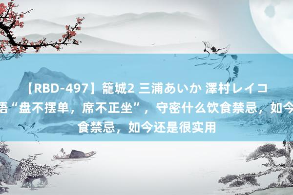 【RBD-497】籠城2 三浦あいか 澤村レイコ ASUKA 俗语“盘不摆单，席不正坐”，守密什么饮食禁忌，如今还是很实用