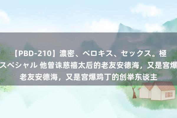 【PBD-210】濃密、ベロキス、セックス。極上接吻性交 8時間スペシャル 他曾诛慈禧太后的老友安德海，又是宫爆鸡丁的创举东谈主