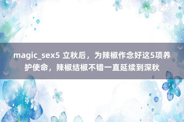 magic_sex5 立秋后，为辣椒作念好这5项养护使命，辣椒结椒不错一直延续到深秋