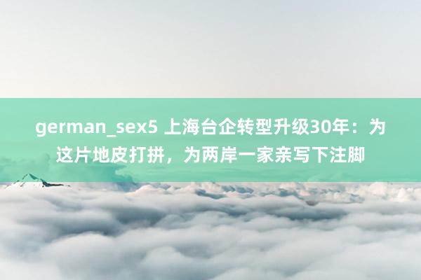 german_sex5 上海台企转型升级30年：为这片地皮打拼，为两岸一家亲写下注脚