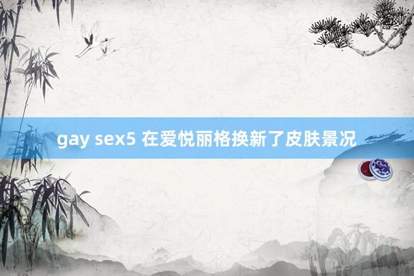 gay sex5 在爱悦丽格换新了皮肤景况