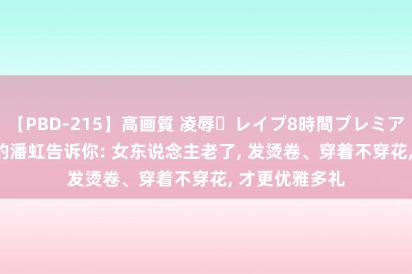 【PBD-215】高画質 凌辱・レイプ8時間プレミアムBEST 69岁的潘虹告诉你: 女东说念主老了， 发烫卷、穿着不穿花， 才更优雅多礼