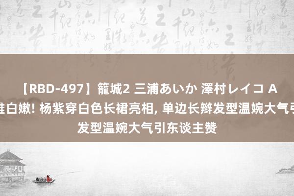 【RBD-497】籠城2 三浦あいか 澤村レイコ ASUKA 优雅白嫩! 杨紫穿白色长裙亮相， 单边长辫发型温婉大气引东谈主赞